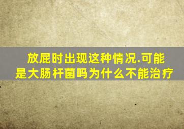 放屁时出现这种情况.可能是大肠杆菌吗为什么不能治疗