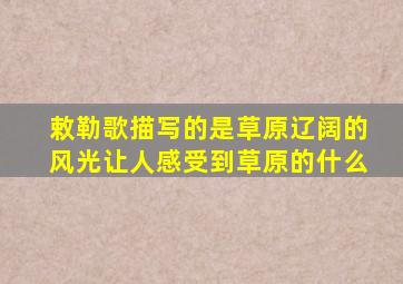 敕勒歌描写的是草原辽阔的风光让人感受到草原的什么