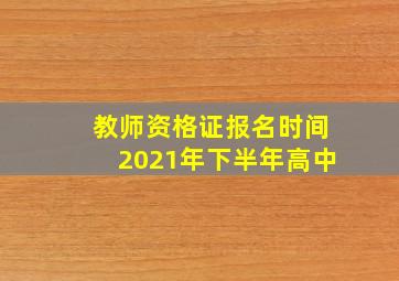 教师资格证报名时间2021年下半年高中