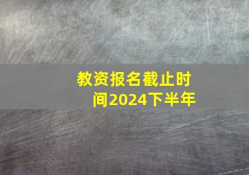 教资报名截止时间2024下半年