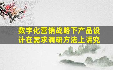 数字化营销战略下产品设计在需求调研方法上讲究