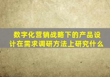 数字化营销战略下的产品设计在需求调研方法上研究什么