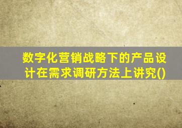 数字化营销战略下的产品设计在需求调研方法上讲究()