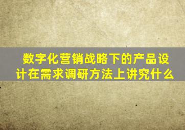 数字化营销战略下的产品设计在需求调研方法上讲究什么