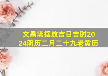 文昌塔摆放吉日吉时2024阴历二月二十九老黄历