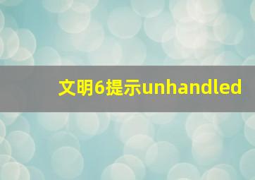 文明6提示unhandled