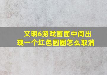 文明6游戏画面中间出现一个红色圆圈怎么取消