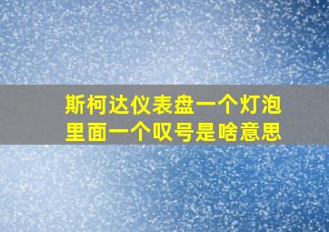 斯柯达仪表盘一个灯泡里面一个叹号是啥意思