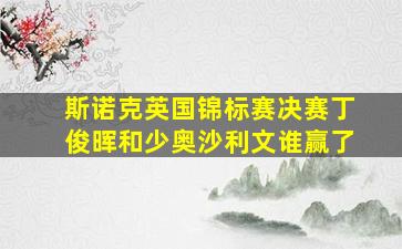 斯诺克英国锦标赛决赛丁俊晖和少奥沙利文谁赢了