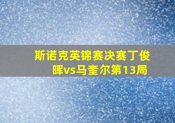 斯诺克英锦赛决赛丁俊晖vs马奎尔第13局