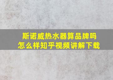 斯诺威热水器算品牌吗怎么样知乎视频讲解下载