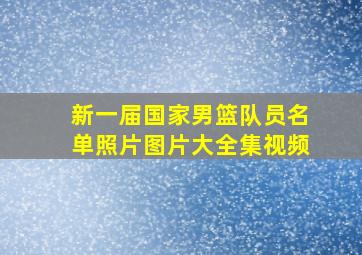 新一届国家男篮队员名单照片图片大全集视频