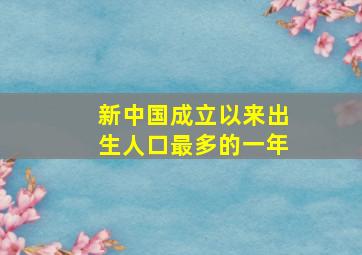 新中国成立以来出生人口最多的一年