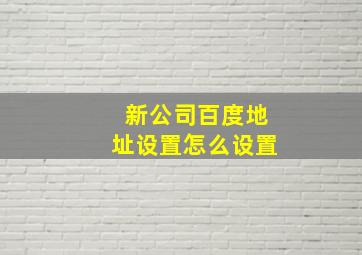 新公司百度地址设置怎么设置