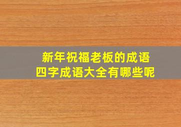 新年祝福老板的成语四字成语大全有哪些呢