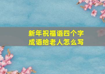 新年祝福语四个字成语给老人怎么写