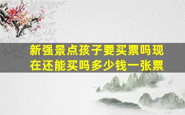 新强景点孩子要买票吗现在还能买吗多少钱一张票