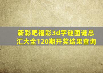 新彩吧福彩3d字谜图谜总汇大全120期开奖结果查询