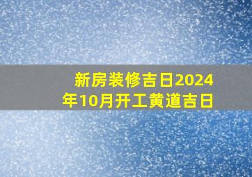 新房装修吉日2024年10月开工黄道吉日