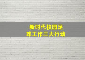 新时代校园足球工作三大行动