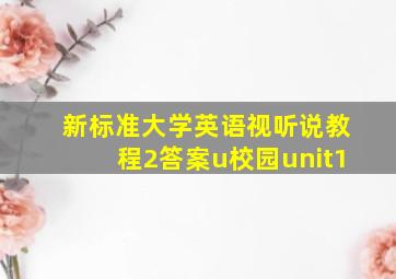 新标准大学英语视听说教程2答案u校园unit1