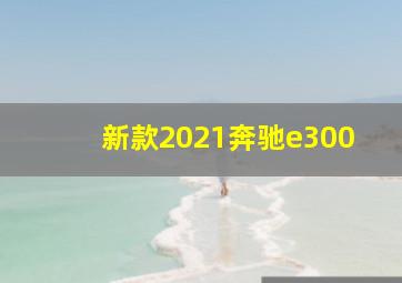 新款2021奔驰e300