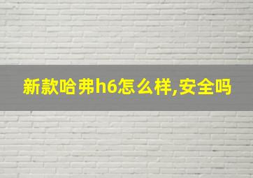 新款哈弗h6怎么样,安全吗