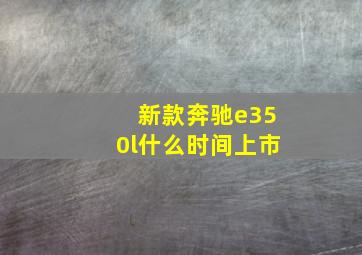 新款奔驰e350l什么时间上市