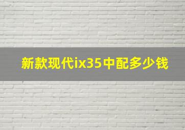 新款现代ix35中配多少钱