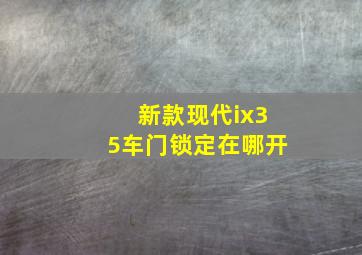 新款现代ix35车门锁定在哪开