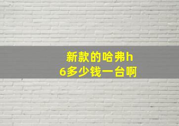 新款的哈弗h6多少钱一台啊