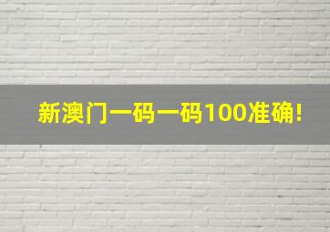 新澳门一码一码100准确!