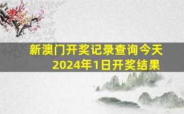 新澳门开奖记录查询今天2024年1日开奖结果