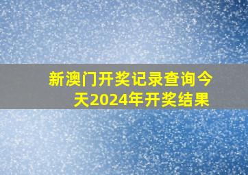 新澳门开奖记录查询今天2024年开奖结果