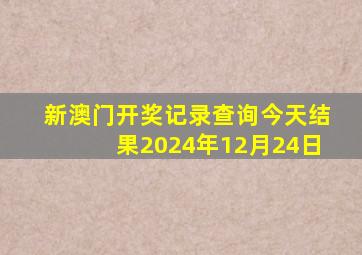 新澳门开奖记录查询今天结果2024年12月24日