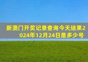 新澳门开奖记录查询今天结果2024年12月24日是多少号