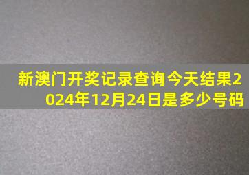 新澳门开奖记录查询今天结果2024年12月24日是多少号码