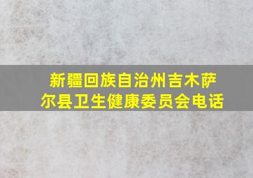 新疆回族自治州吉木萨尔县卫生健康委员会电话