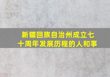 新疆回族自治州成立七十周年发展历程的人和事