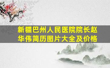 新疆巴州人民医院院长赵华伟简历图片大全及价格