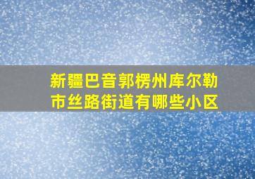 新疆巴音郭楞州库尔勒市丝路街道有哪些小区