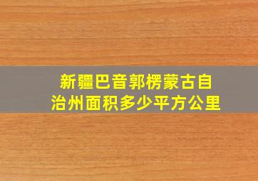 新疆巴音郭楞蒙古自治州面积多少平方公里