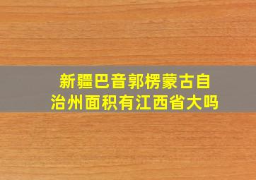 新疆巴音郭楞蒙古自治州面积有江西省大吗