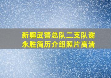 新疆武警总队二支队谢永胜简历介绍照片高清