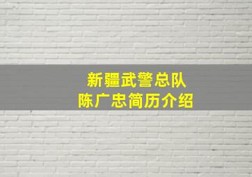 新疆武警总队陈广忠简历介绍