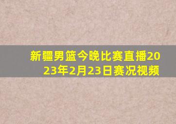 新疆男篮今晚比赛直播2023年2月23日赛况视频