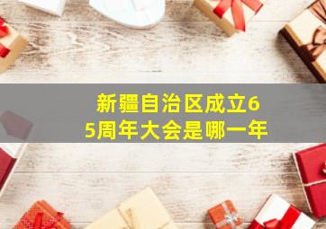 新疆自治区成立65周年大会是哪一年