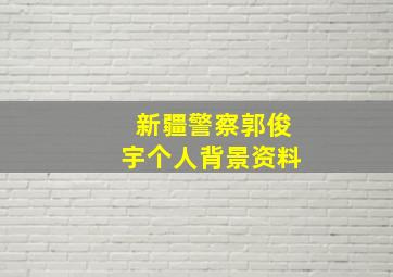 新疆警察郭俊宇个人背景资料