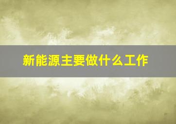 新能源主要做什么工作