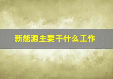 新能源主要干什么工作